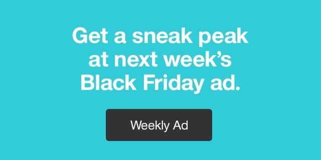 Get a sneak peak at next week's Black Friday ad. Weekly Ad.