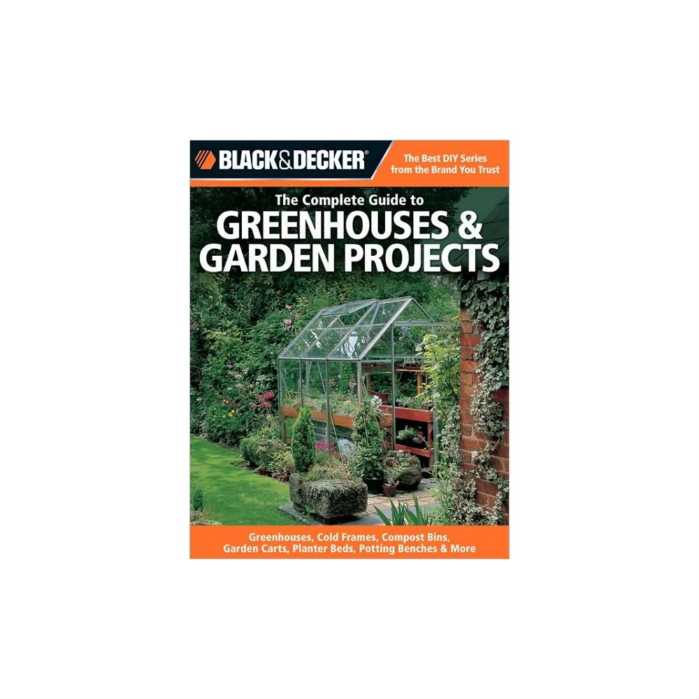 Complete Guide to Greenhouses & Garden Projects : Greenhouses, Cold Frames, Compost Bins, Trellises,