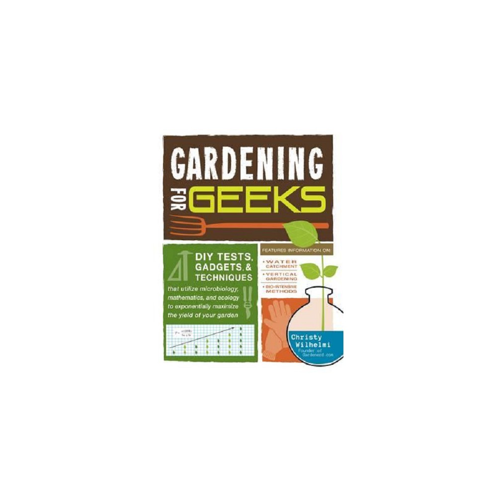 Gardening for Geeks : Diy Tests, Gadgets, & Techniques That Utilize Microbiology, Mathematics, and