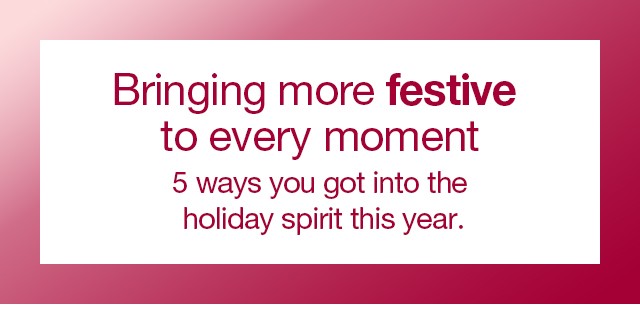 Bringing more festive to every moment. 5 ways you got into the holiday spirit this year.