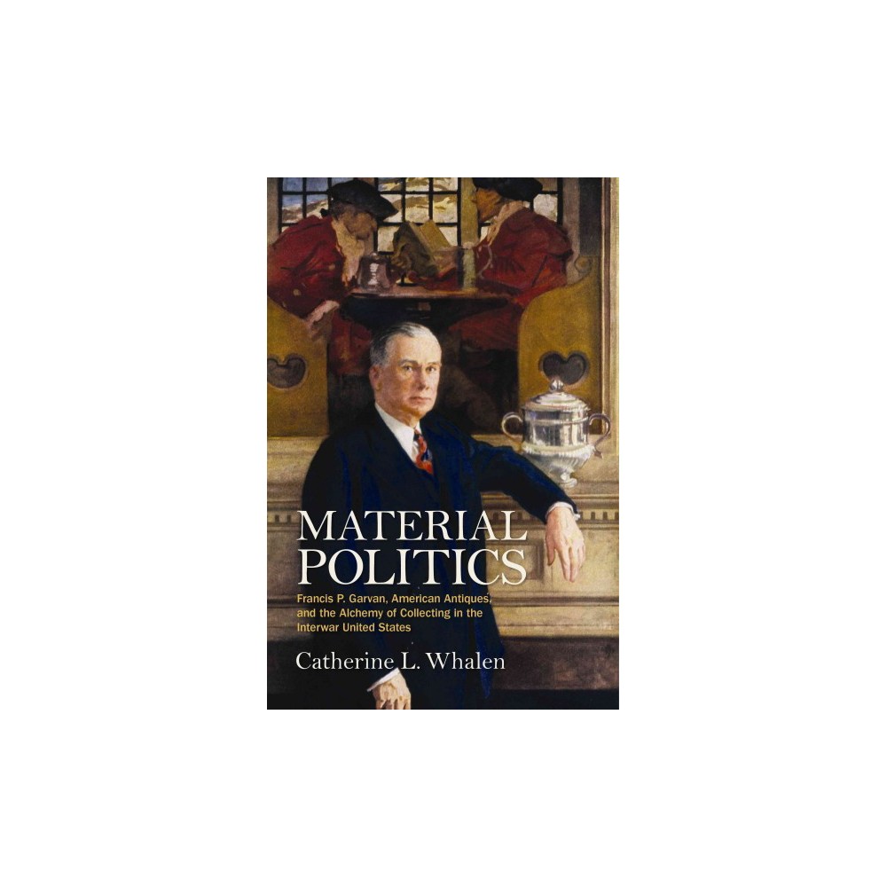 Material Politics : Francis P. Garvan, American Antiques, and the Alchemy of Collecting in the Interwar