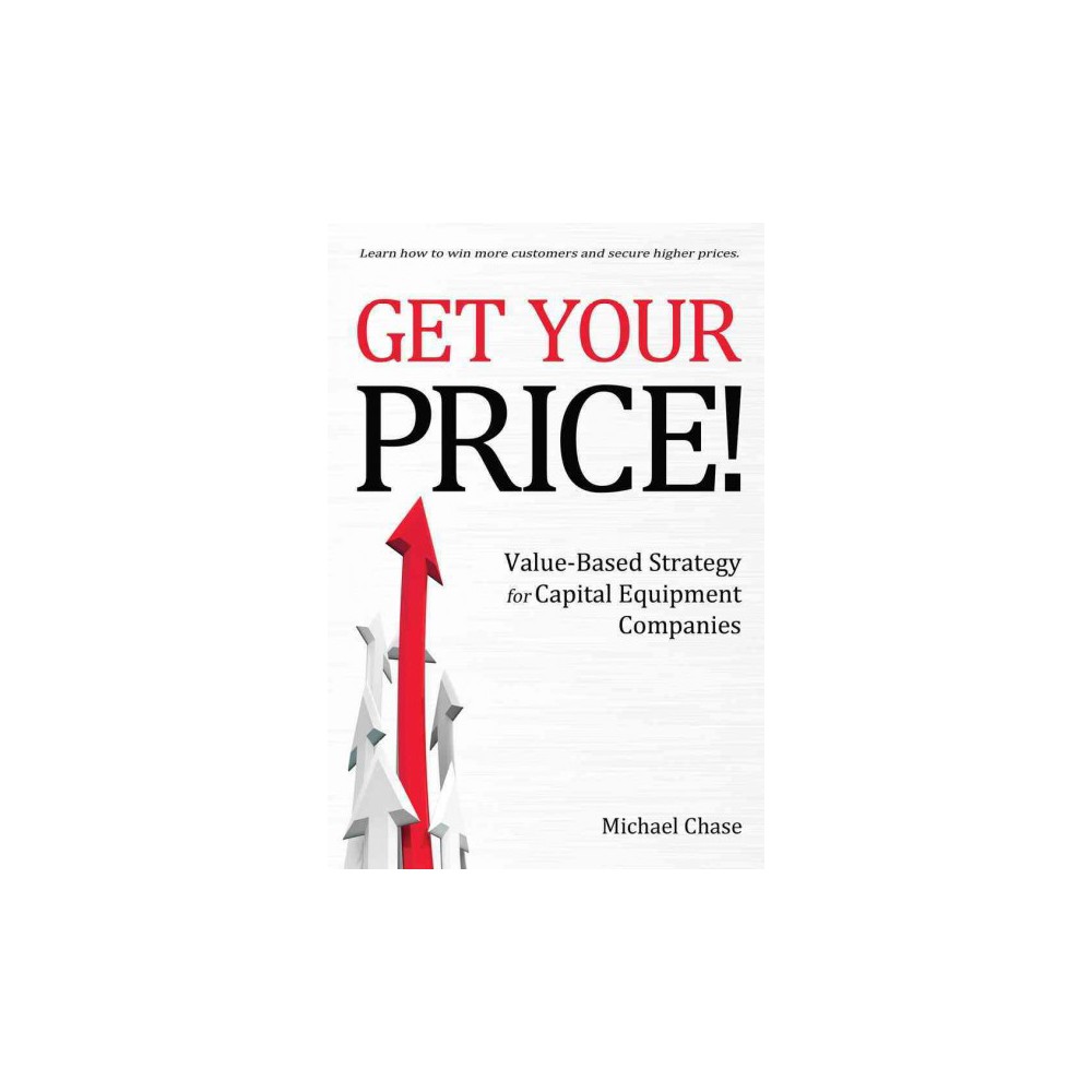 Get Your Price! : Value-based Strategy for Capital Equipment Companies (Paperback) (Michael Chase)