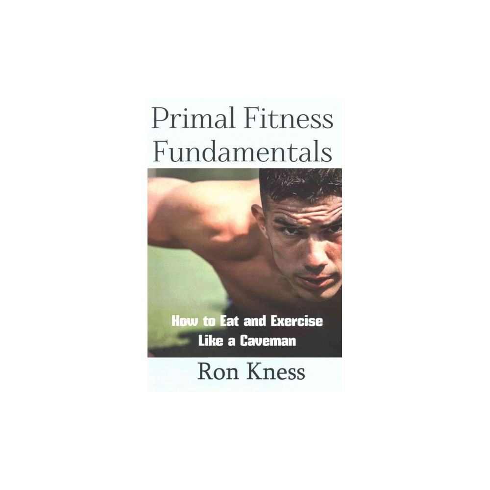 Primal Fitness Fundamentals : How to Eat and Exercise Like a Caveman (Paperback) (Ron Kness)