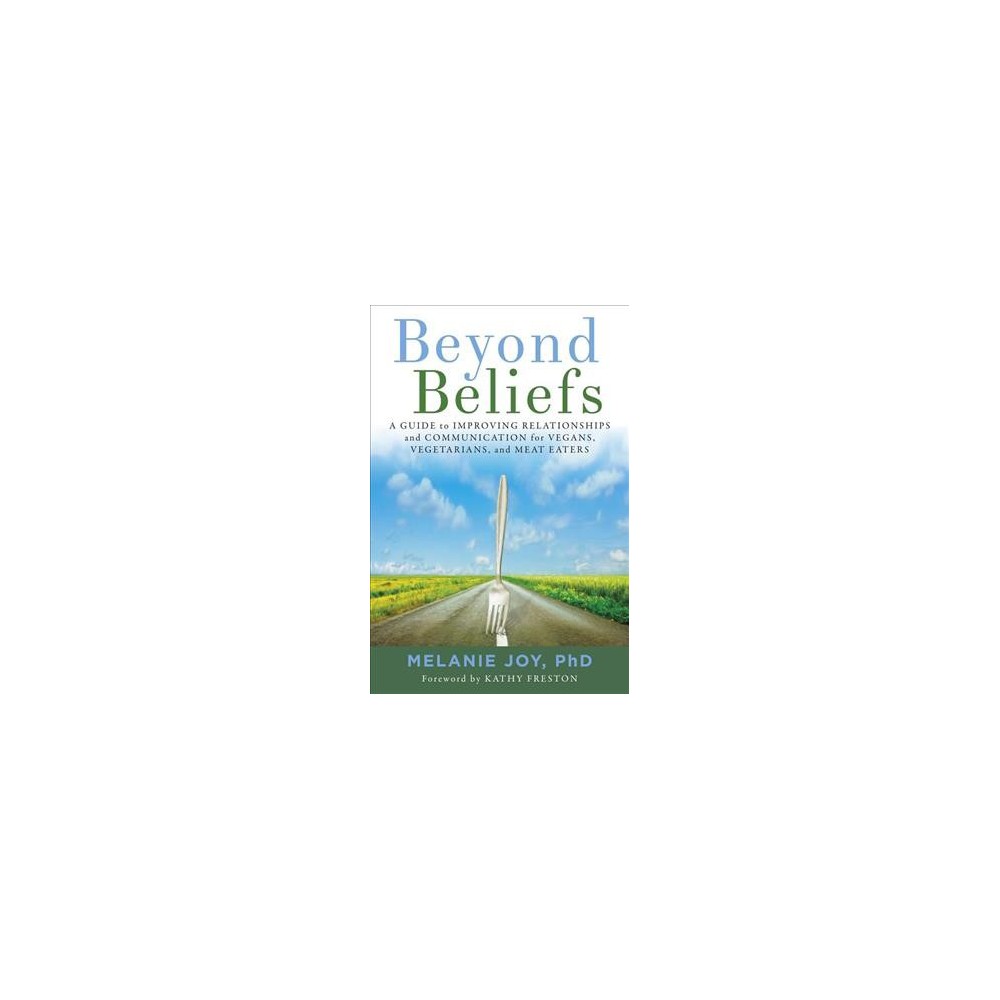 Beyond Beliefs : A Guide to Improving Relationships and Communication for Vegans, Vegetarians, and Meat