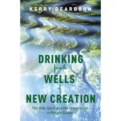 Drinking from the Wells of New Creation - by  Kerry Dearborn (Paperback)