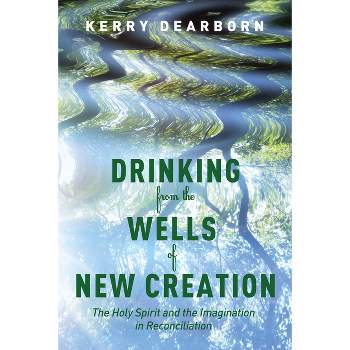 Drinking from the Wells of New Creation - by  Kerry Dearborn (Hardcover)