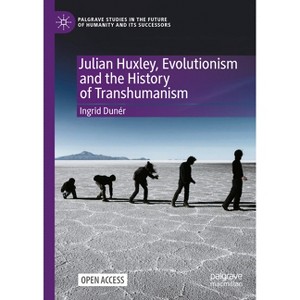 Julian Huxley, Evolutionism and the History of Transhumanism - (Palgrave Studies in the Future of Humanity and Its Successor) by  Ingrid Dunér - 1 of 1