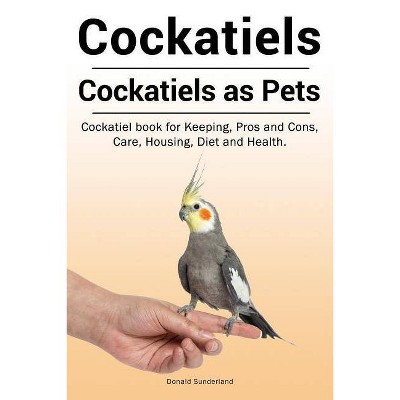 Cockatiels. Cockatiels as pets. Cockatiel book for Keeping, Pros and Cons, Care, Housing, Diet and Health. - by  Donald Sunderland (Paperback)