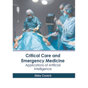 Critical Care and Emergency Medicine: Applications of Artificial Intelligence - by  Abby Cusack (Hardcover) - 1 of 1