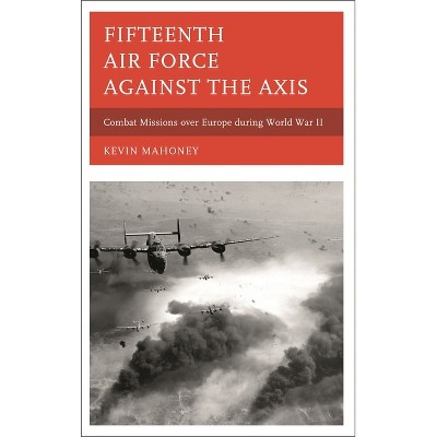 Fifteenth Air Force against the Axis - by  Kevin A Mahoney (Hardcover)