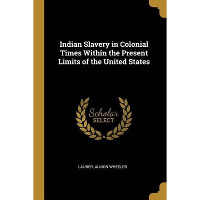 Indian Slavery in Colonial Times Within the Present Limits of the United States - by  Lauber Almon Wheeler (Paperback)