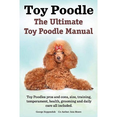 Toy Poodles. the Ultimate Toy Poodle Manual. Toy Poodles Pros and Cons, Size, Training, Temperament, Health, Grooming, Daily Care All Included.