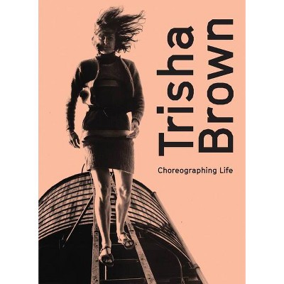 Trisha Brown: Choreographing Life - by  André Mesquita (Hardcover)