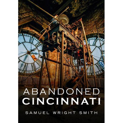 Abandoned Cincinnati - (America Through Time) by  Samuel Wright Smith (Paperback)