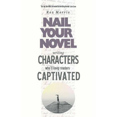 Writing Characters Who'll Keep Readers Captivated - (Nail Your Novel) by  Roz Morris (Paperback)