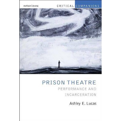 Prison Theatre and the Global Crisis of Incarceration - (Critical Companions) by  Ashley E Lucas (Hardcover)