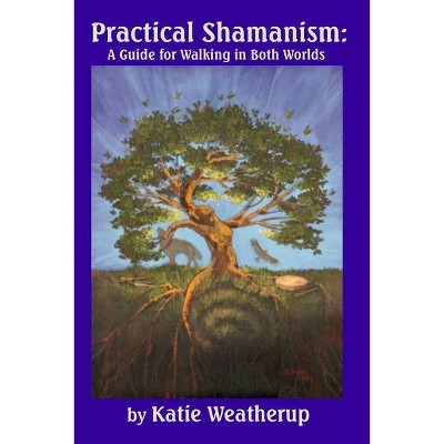 Practical Shamanism, A Guide for Walking in Both Worlds - by  Katie Weatherup (Paperback)