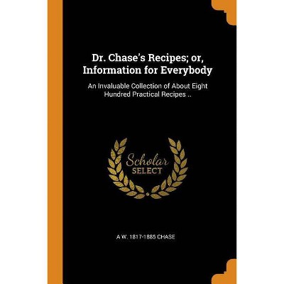 Dr. Chase's Recipes; or, Information for Everybody - by  A W 1817-1885 Chase (Paperback)