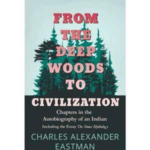 From the Deep Woods to Civilization - Chapters in the Autobiography of an Indian - by  Charles Alexander Eastman (Paperback) - 1 of 1