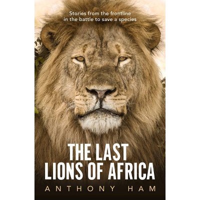 The Last Lions of Africa - by  Anthony Ham (Paperback)