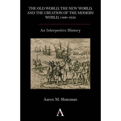 The Old World, the New World, and the Creation of the Modern World, 1400-1650 - by  Aaron M Shatzman (Paperback)