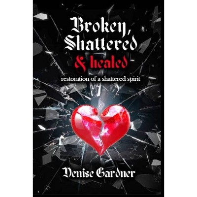 Broken, Shattered & Healed Restoration of a Shattered Spirit - by  Denise Gardner (Paperback)