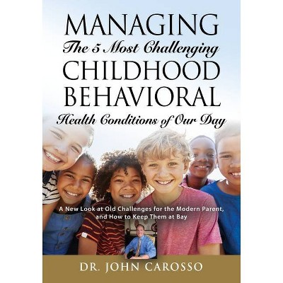 Managing The 5 Most Challenging Childhood Behavioral Health Conditions Of Our Day - (The 'helpforyourchild.Com') by  John Carosso (Paperback)