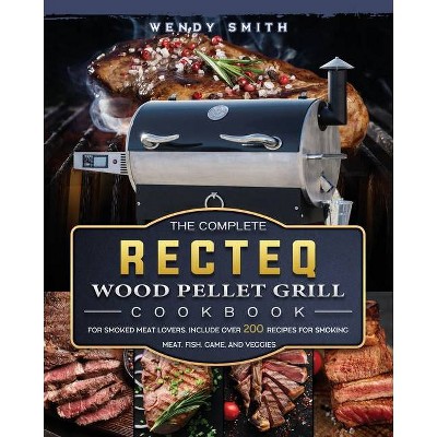 The Complete RECTEQ Wood Pellet Grill Cookbook - by  Wendy Smith (Paperback)