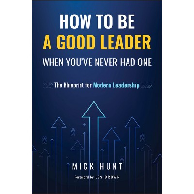 How to Be a Good Leader When You've Never Had One - by  Mick Hunt (Hardcover)