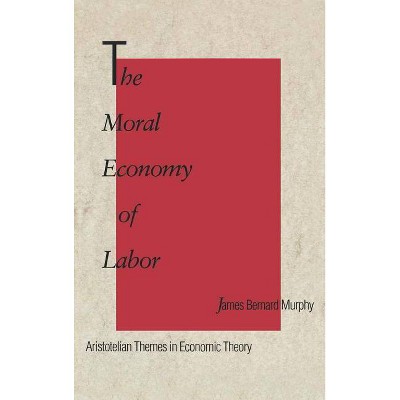 The Moral Economy of Labor - by  James Bernard Murphy (Hardcover)