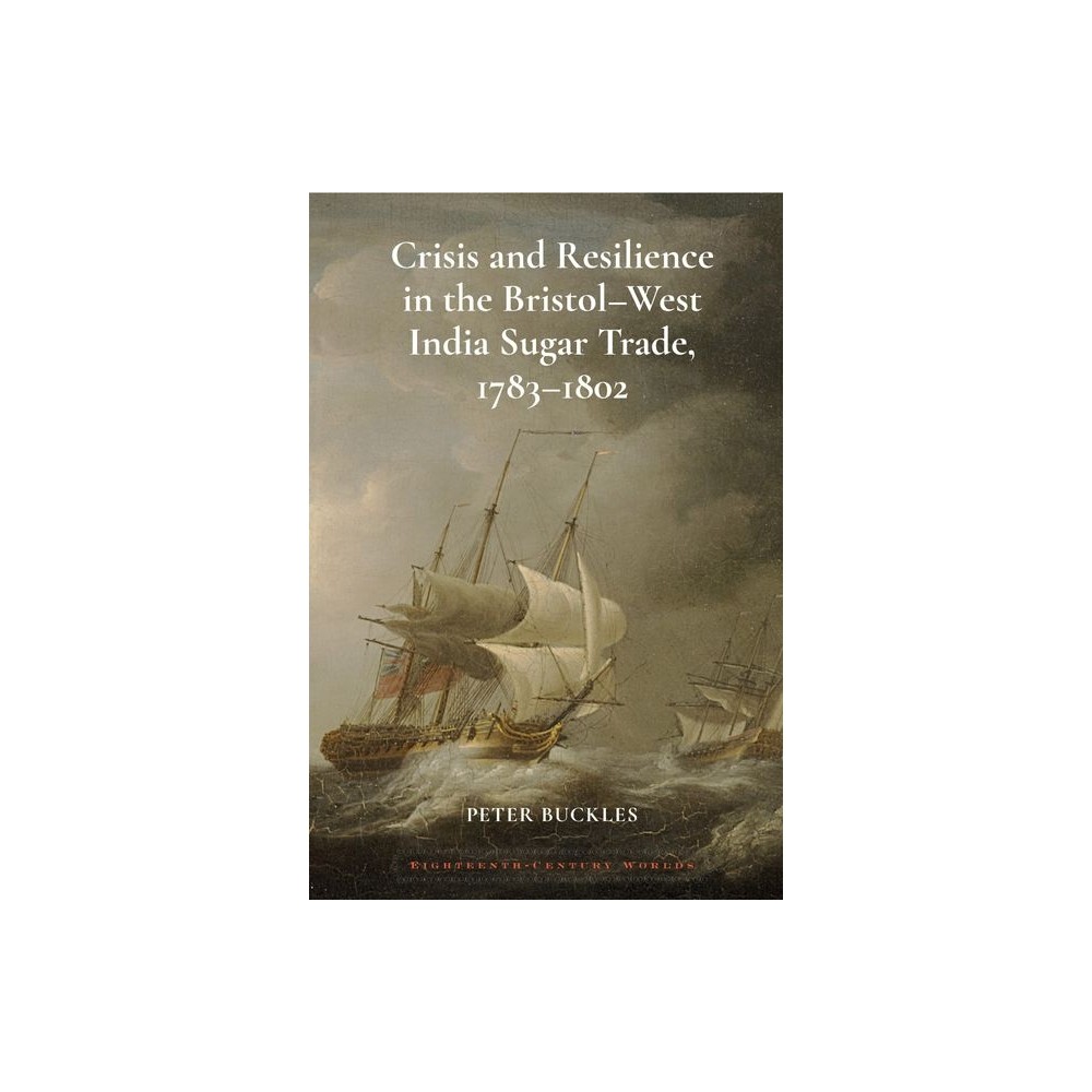 Crisis and Resilience in the Bristol-West India Sugar Trade, 1783-1802 - (Eighteenth-Century Worlds) by Peter Buckles (Hardcover)