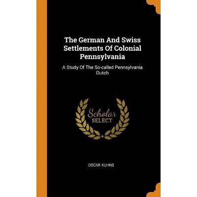 The German And Swiss Settlements Of Colonial Pennsylvania - by  Oscar Kuhns (Hardcover)