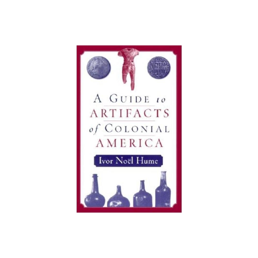 A Guide to the Artifacts of Colonial America - by Ivor Nol Hume (Paperback)