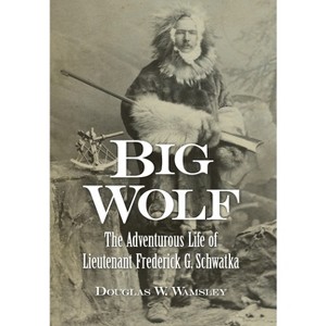 Big Wolf - The Adventurous Life of Lieutenant Frederick G. Schwatka - by  Douglas W Wamsley (Hardcover) - 1 of 1