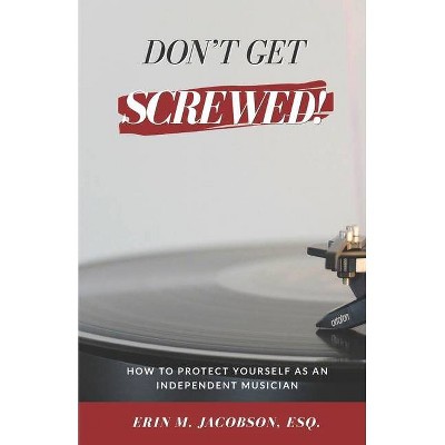 Don't Get Screwed! How to Protect Yourself as an Independent Musician - by  Erin M Jacobson (Paperback)