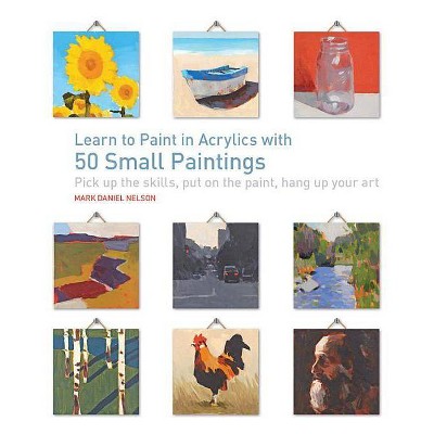 Learn to Paint in Acrylics with 50 Small Paintings - by  Mark Daniel Nelson (Paperback)