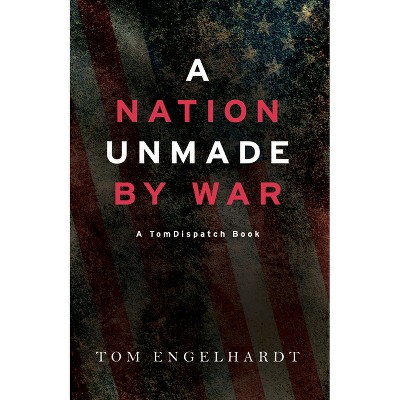 A Nation Unmade by War - by  Tom Engelhardt (Paperback)