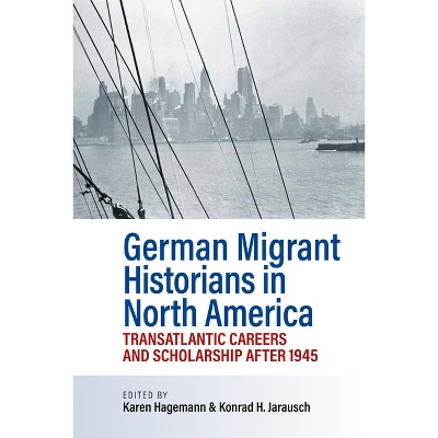 German Migrant Historians in North America - by  Karen Hagemann & Konrad H Jarausch (Hardcover)