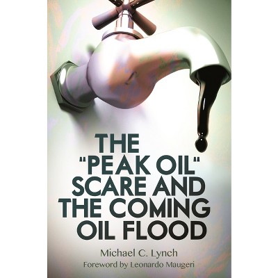 The "Peak Oil" Scare and the Coming Oil Flood - by  Michael Lynch (Hardcover)