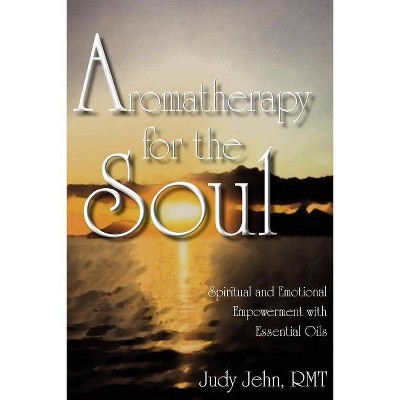 Aromatherapy for the Soul - Spiritual and Emotional Empowerment with Essential Oils - by  Judy Jehn (Paperback)