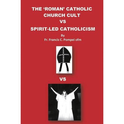 The 'roman' Catholic Church Cult Vs Spirit-Led Catholicism - by  Francis C Pompei (Paperback)