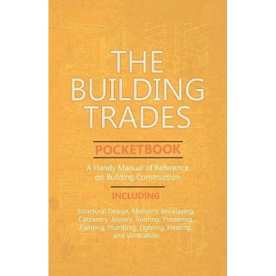 The Building Trades Pocketbook - A Handy Manual of Reference on Building Construction - Including Structural Design, Masonry, Bricklaying, Carpentry,