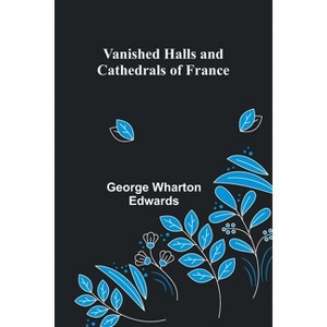 Vanished Halls and Cathedrals of France - by  George Wharton Edwards (Paperback) - 1 of 1
