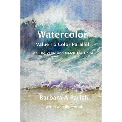 Watercolor Value to Color Parallel - (Watercolor Action) by  Barbara a Parish (Paperback)