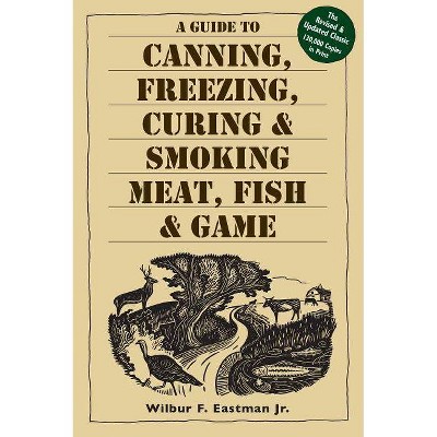 A Guide to Canning, Freezing, Curing, & Smoking Meat, Fish, & Game - by  Wilbur F Eastman Jr (Paperback)