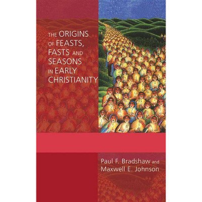 The Origins of Feasts, Fasts, and Seasons in Early Christianity - by  Paul F Bradshaw & Maxwell E Johnson (Paperback)