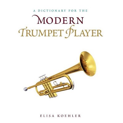 Dictionary for the Modern Trumpet Player - (Dictionaries for the Modern Musician) by  Elisa Koehler (Hardcover)