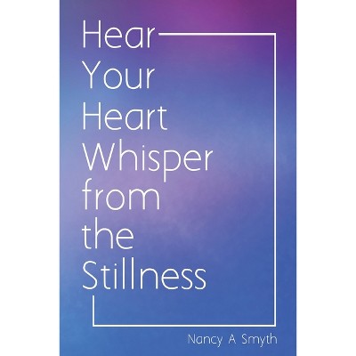 Hear Your Heart Whisper from the Stillness - by  Nancy A Smyth (Paperback)