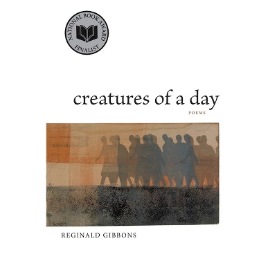 Creatures of a Day - by  Reginald Gibbons (Paperback)