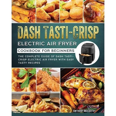 Dash Tasti-Crisp Electric Air Fryer Cookbook For Beginners - by  Anthony McCarthy (Paperback)